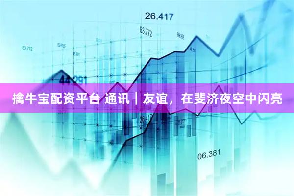 擒牛宝配资平台 通讯｜友谊，在斐济夜空中闪亮