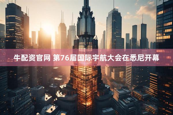 牛配资官网 第76届国际宇航大会在悉尼开幕