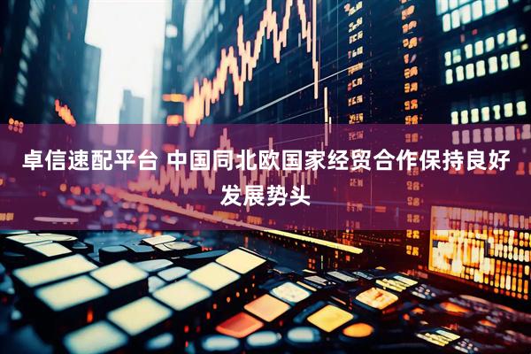 卓信速配平台 中国同北欧国家经贸合作保持良好发展势头