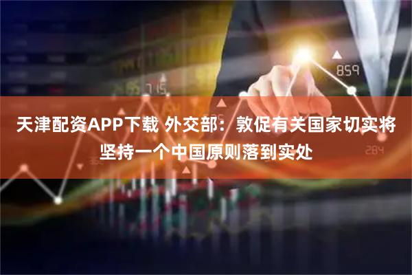天津配资APP下载 外交部：敦促有关国家切实将坚持一个中国原则落到实处