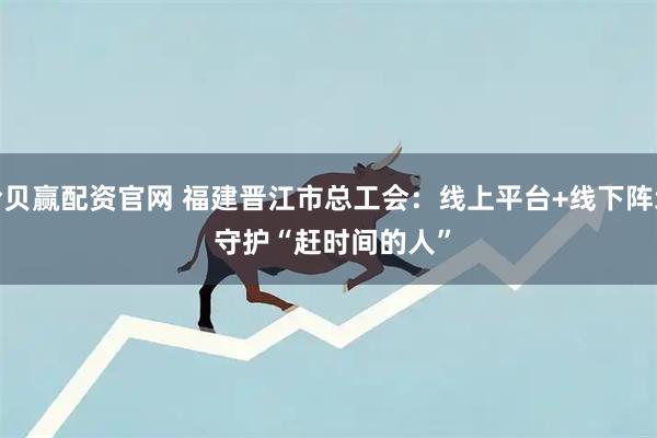 拾贝赢配资官网 福建晋江市总工会：线上平台+线下阵地 守护“赶时间的人”
