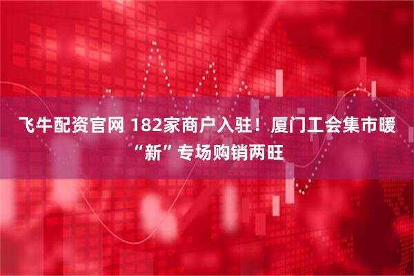 飞牛配资官网 182家商户入驻！厦门工会集市暖“新”专场购销两旺