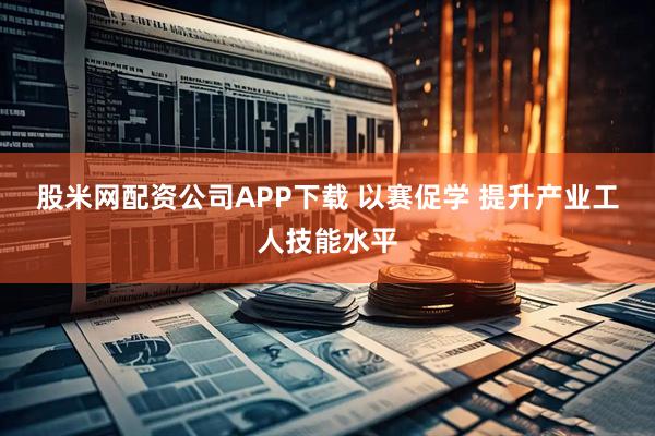 股米网配资公司APP下载 以赛促学 提升产业工人技能水平