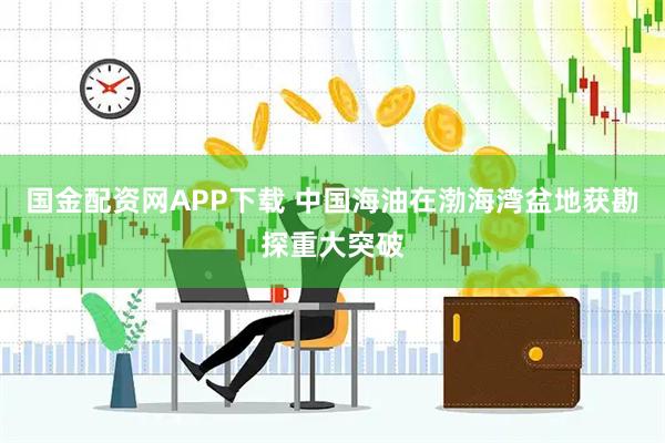 国金配资网APP下载 中国海油在渤海湾盆地获勘探重大突破