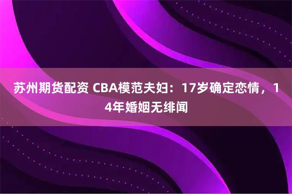苏州期货配资 CBA模范夫妇：17岁确定恋情，14年婚姻无绯闻