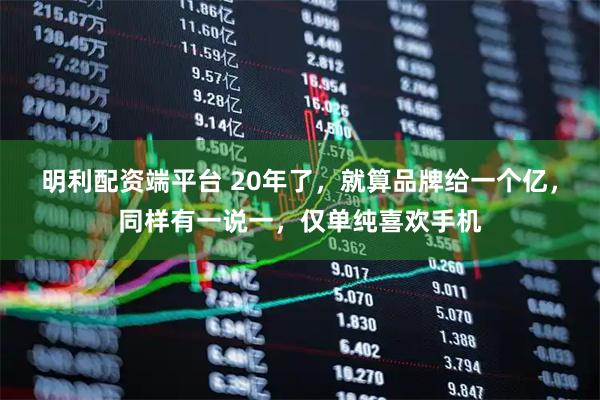 明利配资端平台 20年了，就算品牌给一个亿，同样有一说一，仅单纯喜欢手机