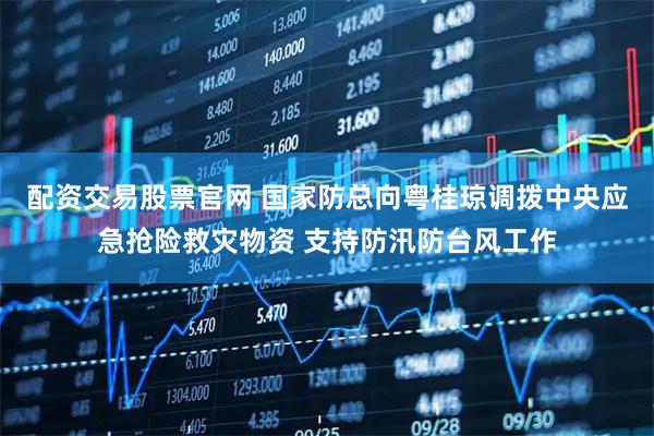 配资交易股票官网 国家防总向粤桂琼调拨中央应急抢险救灾物资 支持防汛防台风工作