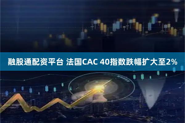 融股通配资平台 法国CAC 40指数跌幅扩大至2%
