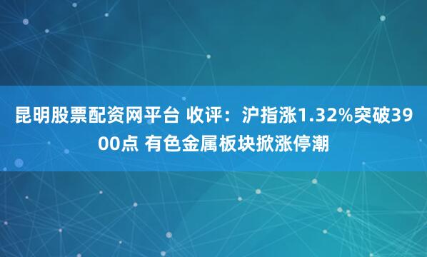 昆明股票配资网平台 收评：沪指涨1.32%突破3900点 有色金属板块掀涨停潮