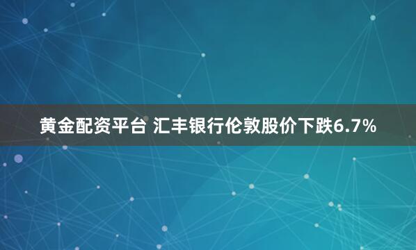 黄金配资平台 汇丰银行伦敦股价下跌6.7%