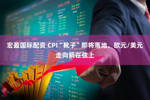 宏盈国际配资 CPI“靴子”即将落地，欧元/美元走向箭在弦上