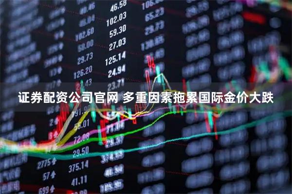 证券配资公司官网 多重因素拖累国际金价大跌