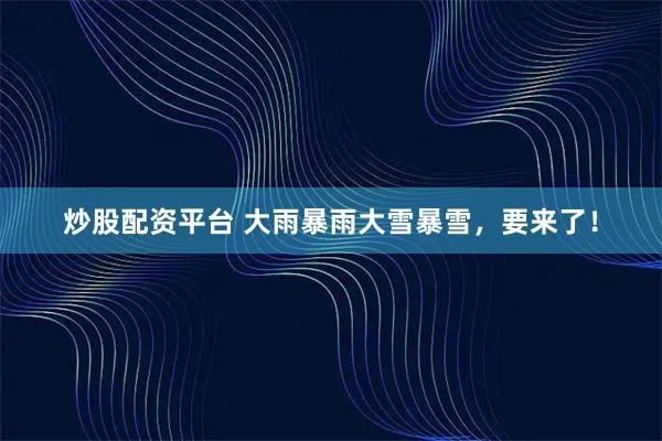 炒股配资平台 大雨暴雨大雪暴雪，要来了！