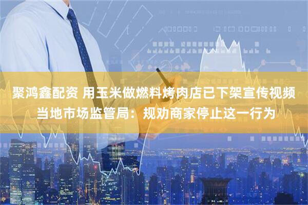 聚鸿鑫配资 用玉米做燃料烤肉店已下架宣传视频 当地市场监管局：规劝商家停止这一行为