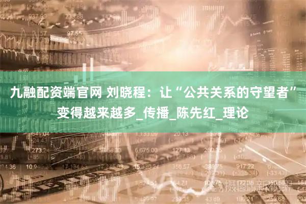 九融配资端官网 刘晓程：让“公共关系的守望者”变得越来越多_传播_陈先红_理论
