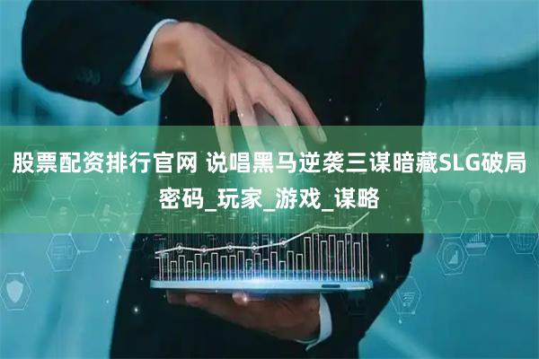 股票配资排行官网 说唱黑马逆袭三谋暗藏SLG破局密码_玩家_游戏_谋略