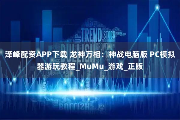 泽峰配资APP下载 龙神万相：神战电脑版 PC模拟器游玩教程_MuMu_游戏_正版