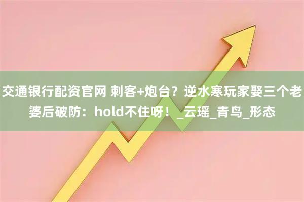 交通银行配资官网 刺客+炮台？逆水寒玩家娶三个老婆后破防：hold不住呀！_云瑶_青鸟_形态