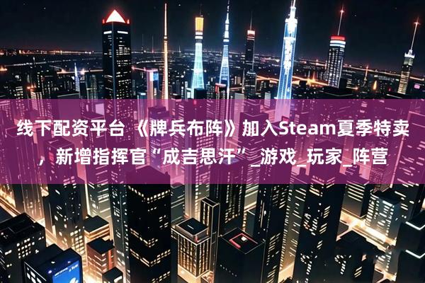 线下配资平台 《牌兵布阵》加入Steam夏季特卖，新增指挥官“成吉思汗”_游戏_玩家_阵营