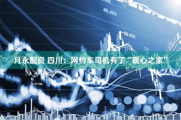 月永配资 四川：网约车司机有了“暖心之家”