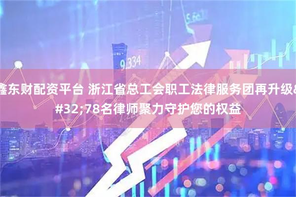 鑫东财配资平台 浙江省总工会职工法律服务团再升级 78名律师聚力守护您的权益