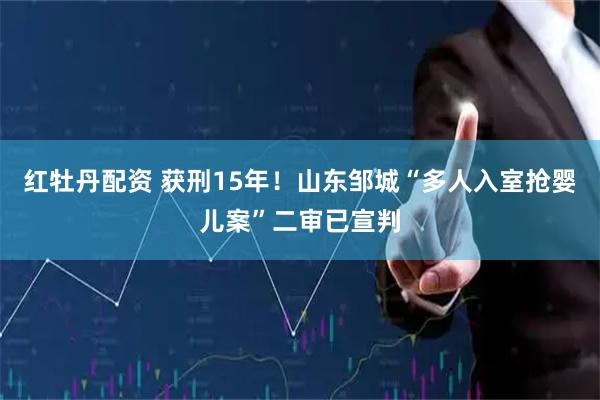 红牡丹配资 获刑15年！山东邹城“多人入室抢婴儿案”二审已宣判