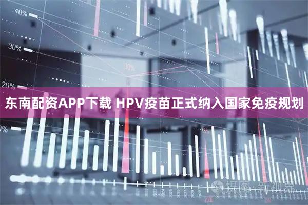 东南配资APP下载 HPV疫苗正式纳入国家免疫规划