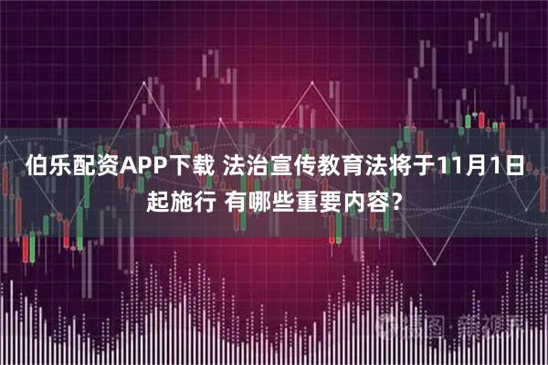 伯乐配资APP下载 法治宣传教育法将于11月1日起施行 有哪些重要内容？
