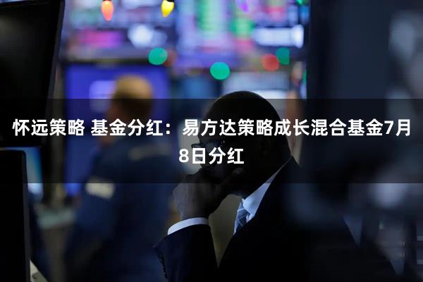 怀远策略 基金分红：易方达策略成长混合基金7月8日分红