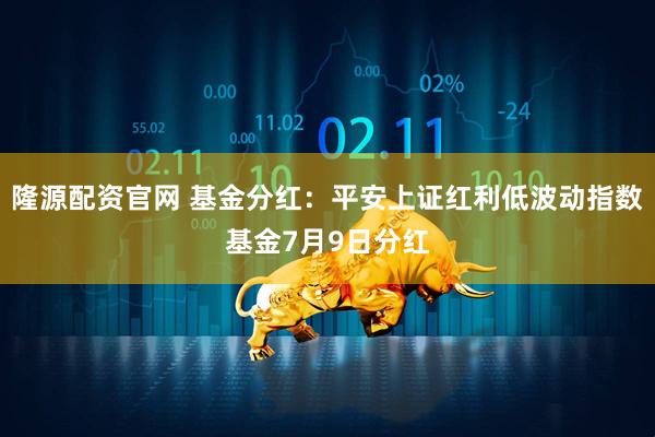 隆源配资官网 基金分红：平安上证红利低波动指数基金7月9日分红