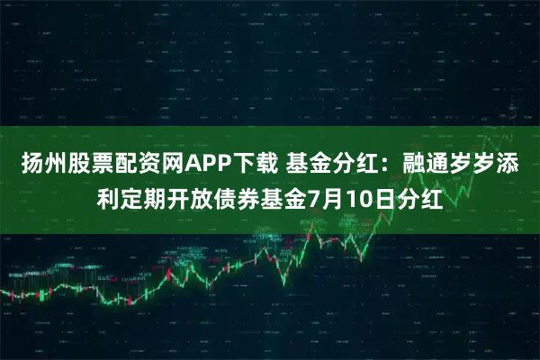 扬州股票配资网APP下载 基金分红：融通岁岁添利定期开放债券基金7月10日分红