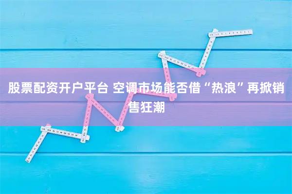 股票配资开户平台 空调市场能否借“热浪”再掀销售狂潮