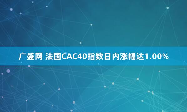 广盛网 法国CAC40指数日内涨幅达1.00%
