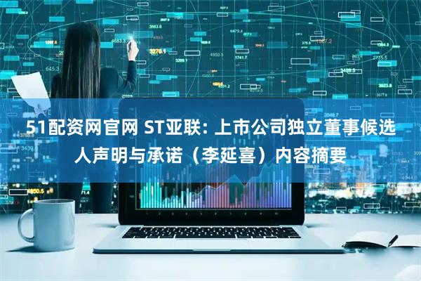 51配资网官网 ST亚联: 上市公司独立董事候选人声明与承诺（李延喜）内容摘要