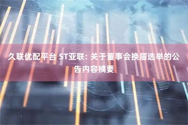 久联优配平台 ST亚联: 关于董事会换届选举的公告内容摘要