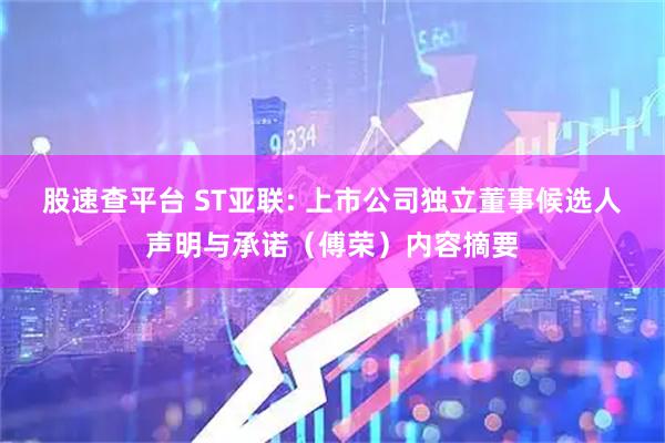 股速查平台 ST亚联: 上市公司独立董事候选人声明与承诺（傅荣）内容摘要