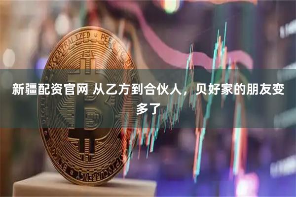 新疆配资官网 从乙方到合伙人，贝好家的朋友变多了
