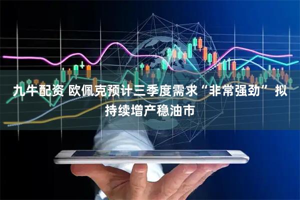 九牛配资 欧佩克预计三季度需求“非常强劲” 拟持续增产稳油市