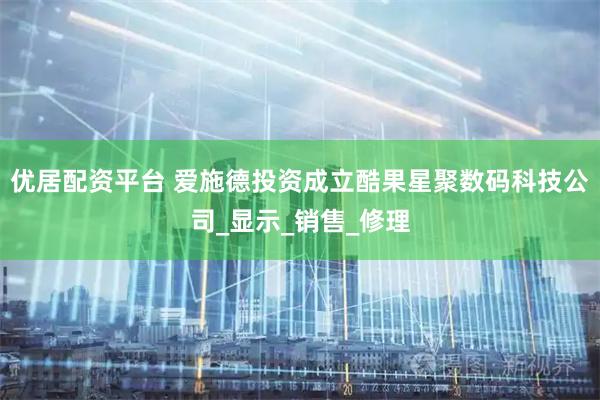 优居配资平台 爱施德投资成立酷果星聚数码科技公司_显示_销售_修理