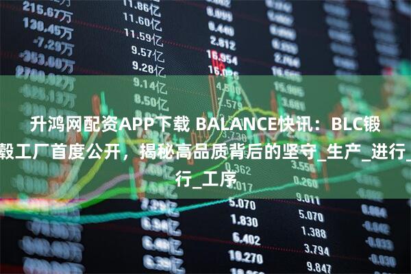 升鸿网配资APP下载 BALANCE快讯：BLC锻造轮毂工厂首度公开，揭秘高品质背后的坚守_生产_进行_工序