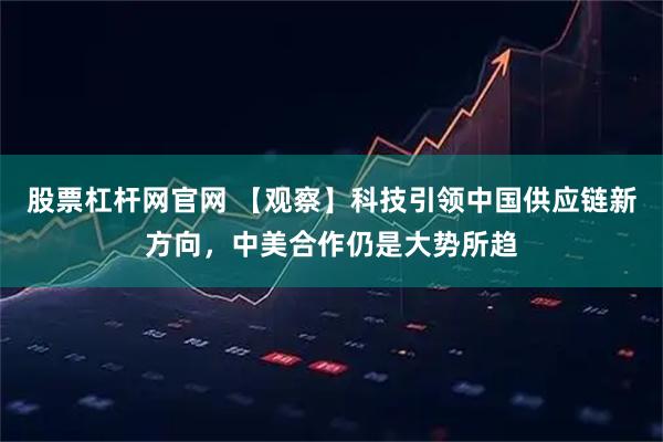 股票杠杆网官网 【观察】科技引领中国供应链新方向，中美合作仍是大势所趋