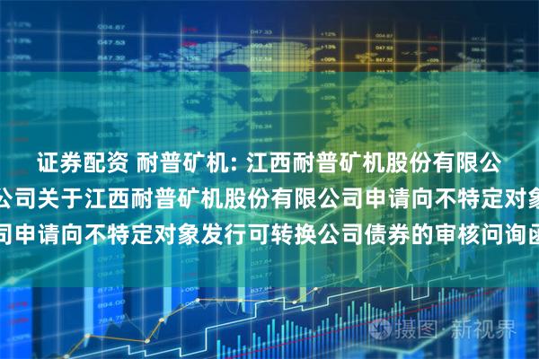 证券配资 耐普矿机: 江西耐普矿机股份有限公司与国金证券股份有限公司关于江西耐普矿机股份有限公司申请向不特定对象发行可转换公司债券的审核问询函之回复