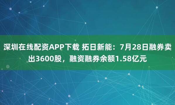 深圳在线配资APP下载 拓日新能：7月28日融券卖出3600股，融资融券余额1.58亿元