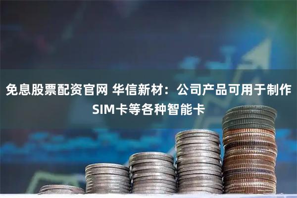 免息股票配资官网 华信新材：公司产品可用于制作SIM卡等各种智能卡