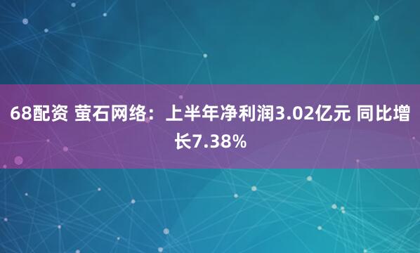 68配资 萤石网络：上半年净利润3.02亿元 同比增长7.38%