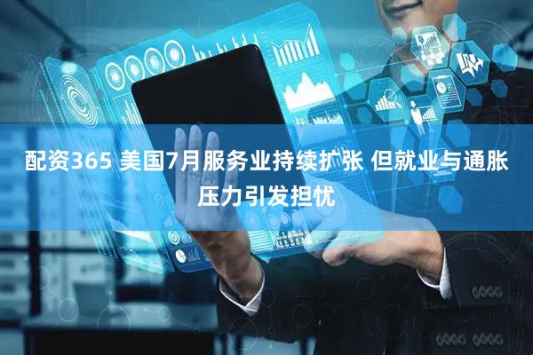 配资365 美国7月服务业持续扩张 但就业与通胀压力引发担忧