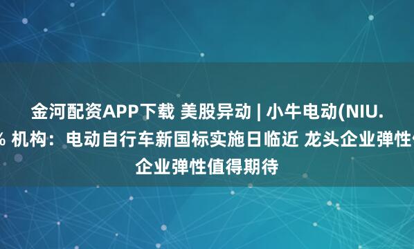 金河配资APP下载 美股异动 | 小牛电动(NIU.US)涨5% 机构：电动自行车新国标实施日临近 龙头企业弹性值得期待
