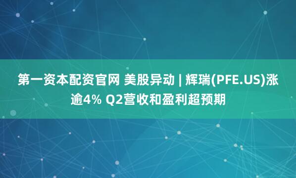 第一资本配资官网 美股异动 | 辉瑞(PFE.US)涨逾4% Q2营收和盈利超预期