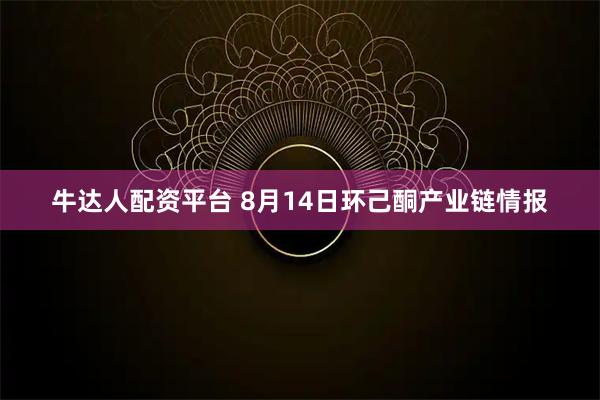牛达人配资平台 8月14日环己酮产业链情报
