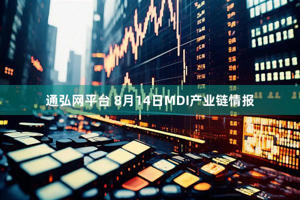 通弘网平台 8月14日MDI产业链情报